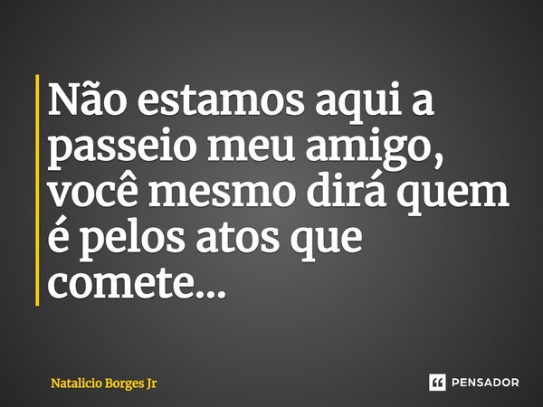 ⁠Não estamos aqui a passeio meu amigo, você mesmo dirá quem é pelos atos que comete...... Frase de Natalicio Borges Jr.