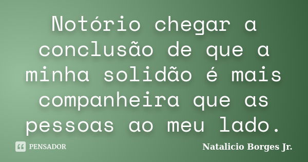 Notório chegar a conclusão de que a minha solidão é mais companheira que as pessoas ao meu lado.... Frase de Natalicio Borges Jr..