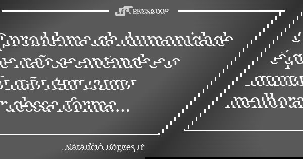 O problema da humanidade é que não se entende e o mundo não tem como melhorar dessa forma....... Frase de Natalicio Borges Jr..