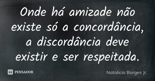 Onde há amizade não existe só a concordância, a discordância deve existir e ser respeitada.... Frase de Natalicio Borges Jr..