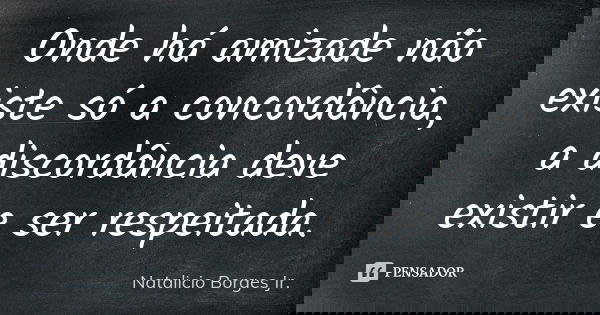 Onde há amizade não existe só a concordância, a discordância deve existir e ser respeitada.... Frase de Natalicio Borges Jr..