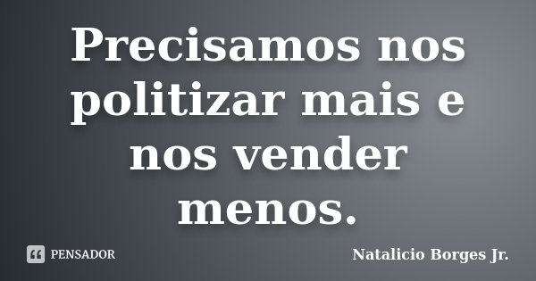 Precisamos nos politizar mais e nos vender menos.... Frase de Natalicio Borges Jr..