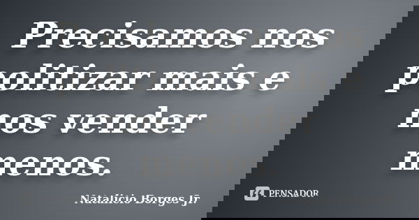 Precisamos nos politizar mais e nos vender menos.... Frase de Natalicio Borges Jr..