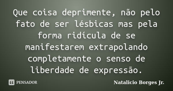 Que coisa deprimente, não pelo fato de ser lésbicas mas pela forma ridícula de se manifestarem extrapolando completamente o senso de liberdade de expressão.... Frase de Natalicio Borges Jr..