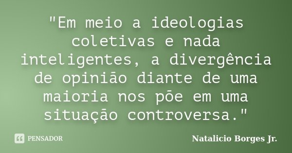 "Em meio a ideologias coletivas e nada inteligentes, a divergência de opinião diante de uma maioria nos põe em uma situação controversa."... Frase de Natalicio Borges Jr..
