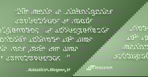 "Em meio a ideologias coletivas e nada inteligentes, a divergência de opinião diante de uma maioria nos põe em uma situação controversa."... Frase de Natalicio Borges Jr..