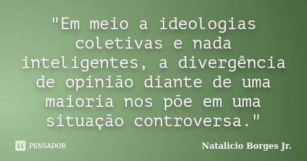 "Em meio a ideologias coletivas e nada inteligentes, a divergência de opinião diante de uma maioria nos põe em uma situação controversa."... Frase de Natalicio Borges Jr..