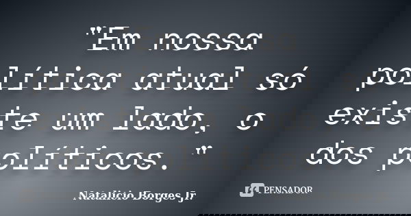 "Em nossa política atual só existe um lado, o dos políticos."... Frase de Natalício Borges Jr..