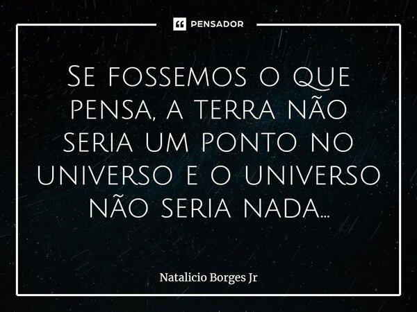 ⁠Se fossemos o que pensa, a terra não seria um ponto no universo e o universo não seria nada...... Frase de Natalicio Borges Jr.