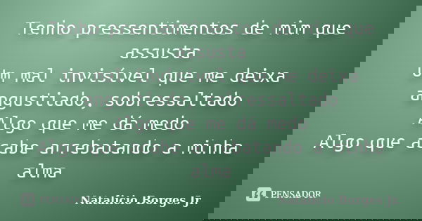Tenho pressentimentos de mim que assusta Um mal invisível que me deixa angustiado, sobressaltado Algo que me dá medo Algo que acabe arrebatando a minha alma... Frase de Natalicio Borges Jr..