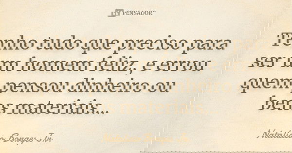 Tenho tudo que preciso para ser um homem feliz, e errou quem pensou dinheiro ou bens materiais...... Frase de Natalicio Borges Jr..