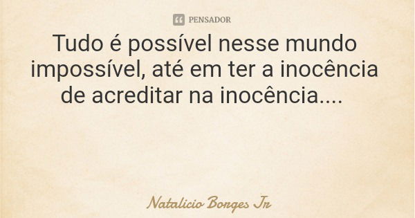 Tudo é possível nesse mundo impossível, até em ter a inocência de acreditar na inocência....... Frase de Natalicio Borges Jr.