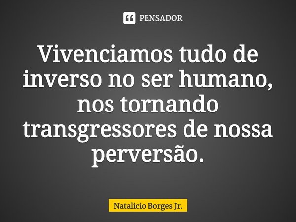 ⁠Vivenciamos tudo de inverso no ser humano, nos tornando transgressores de nossa perversão.... Frase de Natalicio Borges Jr..