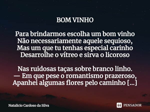 ⁠BOM VINHO Para brindarmos escolha um bom vinho Não necessariamente aquele sequioso, Mas um que tu tenhas especial carinho Desarrolhe o vítreo e sirva o licoros... Frase de Natalicio Cardoso da Silva.