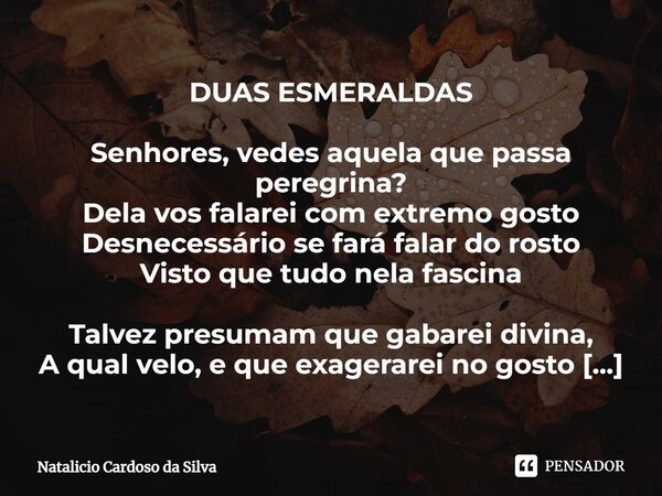 ⁠DUAS ESMERALDAS Senhores, vedes aquela que passa peregrina? Dela vos falarei com extremo gosto Desnecessário se fará falar do rosto Visto que tudo nela fascina... Frase de Natalicio Cardoso da Silva.