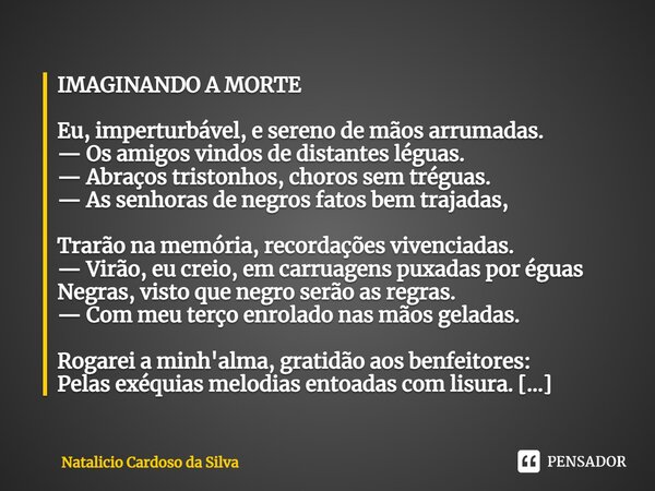 ⁠IMAGINANDO A MORTE Eu, imperturbável, e sereno de mãos arrumadas. — Os amigos vindos de distantes léguas. — Abraços tristonhos, choros sem tréguas. — As senhor... Frase de Natalicio Cardoso da Silva.