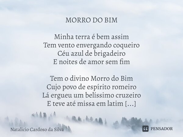 ⁠MORRO DO BIM Minha terra é bem assim Tem vento envergando coqueiro Céu azul de brigadeiro E noites de amor sem fim Tem o divino Morro do Bim Cujo povo de espír... Frase de Natalicio Cardoso da Silva.