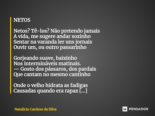 ⁠NETOS Netos? Tê-los? Não pretendo jamais A vida,me sugere andar sozinho Sentar na varanda ler uns jornais Ouvir um, ou outro passarinho Gorjeando suave, baixin... Frase de Natalicio Cardoso da Silva.