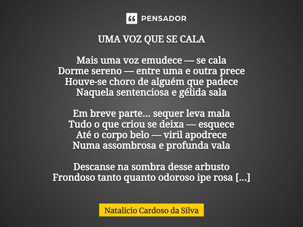 ⁠UMA VOZ QUE SE CALA Mais uma voz emudece — se cala Dorme sereno — entre uma e outra prece Houve-se choro de alguém que padece Naquela sentenciosa e gélida sala... Frase de Natalicio Cardoso da Silva.