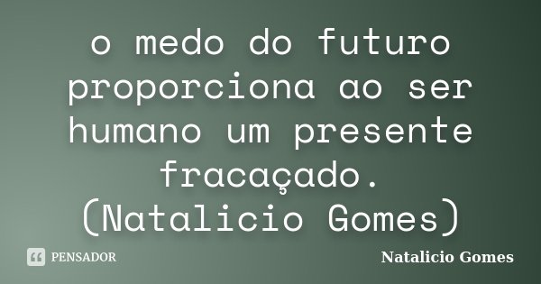 o medo do futuro proporciona ao ser humano um presente fracaçado. (Natalicio Gomes)... Frase de Natalicio Gomes.