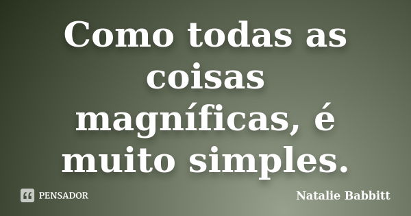 Como todas as coisas magníficas, é muito simples.... Frase de Natalie Babbitt.