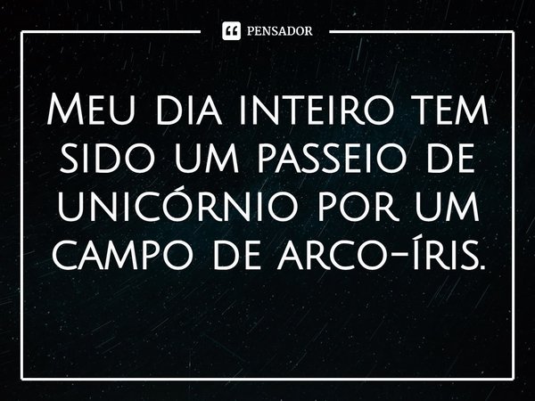 ⁠Meu dia inteiro tem sido um passeio de unicórnio por um campo de arco-íris.... Frase de Natalie D. Richards.