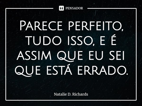 ⁠Parece perfeito, tudo isso, e é assim que eu sei que está errado.... Frase de Natalie D. Richards.