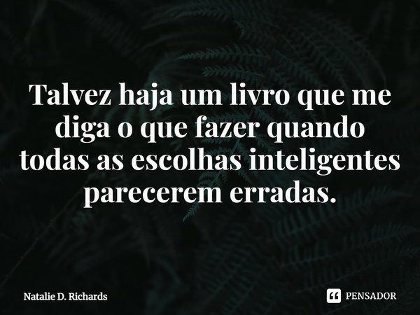 ⁠Talvez haja um livro que me diga o que fazer quando todas as escolhas inteligentes parecerem erradas.... Frase de Natalie D. Richards.