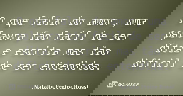 O que falar do amor, uma palavra tão facil de ser dita e escrita mas tão dificil de ser entendida.... Frase de Natalie Freire Rossi.