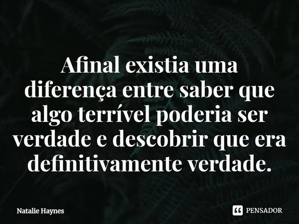 Afinal existia uma diferença entre saber que algo terrível poderia ser verdade e descobrir que era definitivamente verdade.... Frase de Natalie Haynes.