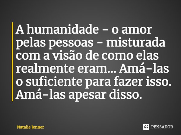⁠A humanidade - o amor pelas pessoas - misturada com a visão de como elas realmente eram... Amá-las o suficiente para fazer isso. Amá-las apesar disso.... Frase de Natalie Jenner.