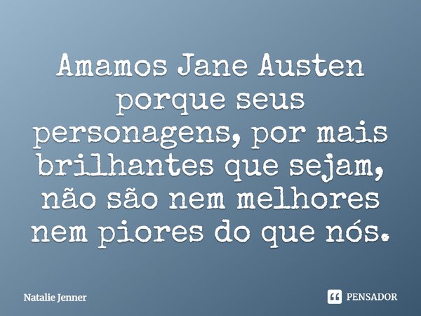 ⁠Amamos Jane Austen porque seus personagens, por mais brilhantes que sejam, não são nem melhores nem piores do que nós.... Frase de Natalie Jenner.