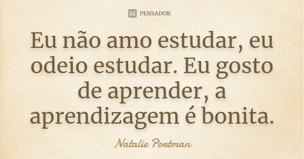 Eu não amo estudar, eu odeio estudar. Eu gosto de aprender, a aprendizagem é bonita.... Frase de Natalie Portman.