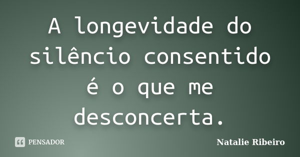 A longevidade do silêncio consentido é o que me desconcerta.... Frase de Natalie Ribeiro.