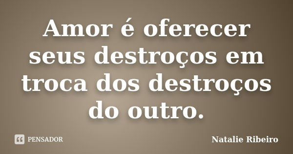 Amor é oferecer seus destroços em troca dos destroços do outro.... Frase de Natalie Ribeiro.