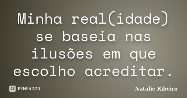 Minha real(idade) se baseia nas ilusões em que escolho acreditar.... Frase de Natalie Ribeiro.