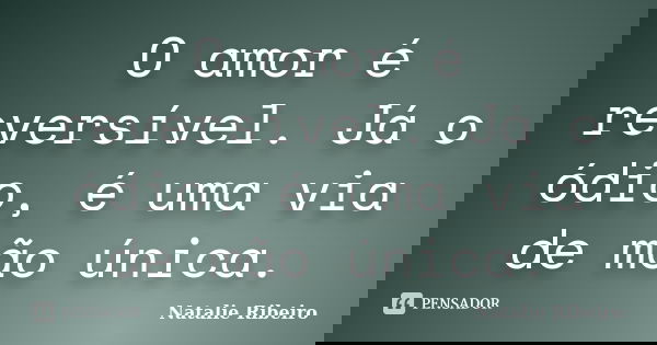 O amor é reversível. Já o ódio, é uma via de mão única.... Frase de Natalie Ribeiro.