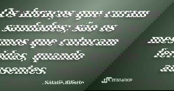 Os abraços que curam saudades; são os mesmos que cutucam feridas, quando ausentes.... Frase de Natalie Ribeiro.