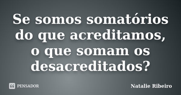 Se somos somatórios do que acreditamos, o que somam os desacreditados?... Frase de Natalie Ribeiro.