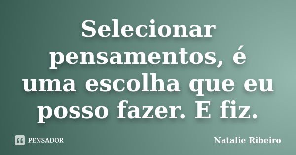 Selecionar pensamentos, é uma escolha que eu posso fazer. E fiz.... Frase de Natalie Ribeiro.