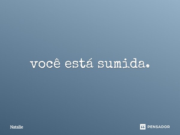 ⁠você está sumida.... Frase de Natalie.