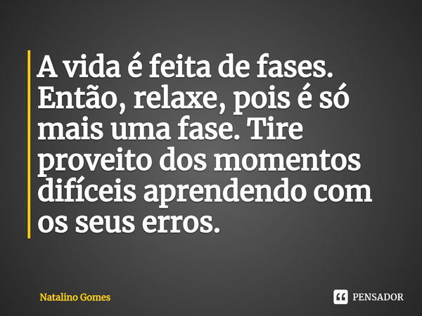 ⁠A vida é feita de fases. Então, relaxe, pois é só mais uma fase. Tire proveito dos momentos difíceis aprendendo com os seus erros.... Frase de Natalino Gomes.