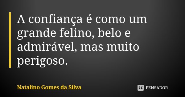 A confiança é como um grande felino, belo e admirável, mas muito perigoso.... Frase de Natalino Gomes da Silva.