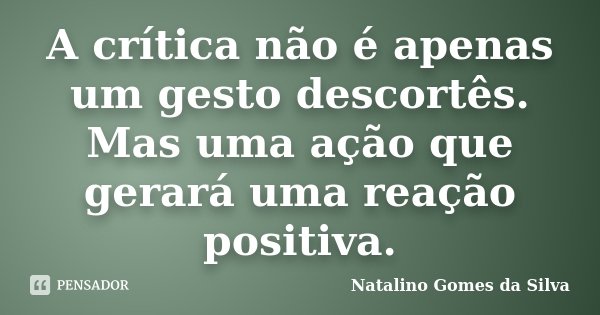 A crítica não é apenas um gesto descortês. Mas uma ação que gerará uma reação positiva.... Frase de Natalino Gomes da Silva.