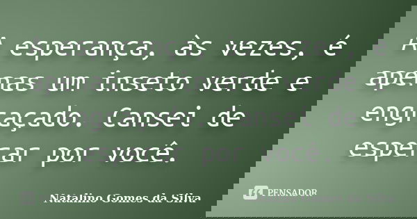 A esperança, às vezes, é apenas um inseto verde e engraçado. Cansei de esperar por você.... Frase de Natalino Gomes da Silva.