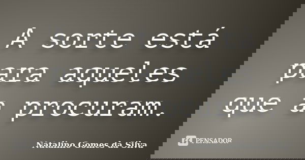 A sorte está para aqueles que a procuram.... Frase de Natalino Gomes da Silva.