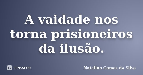 A vaidade nos torna prisioneiros da ilusão.... Frase de Natalino Gomes da Silva.