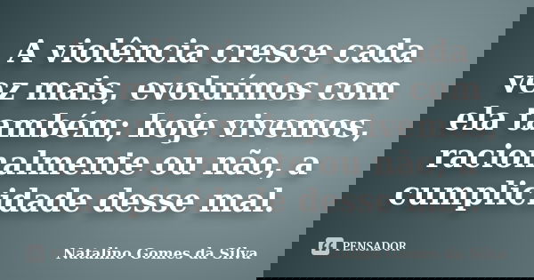 A violência cresce cada vez mais, evoluímos com ela também; hoje vivemos, racionalmente ou não, a cumplicidade desse mal.... Frase de Natalino Gomes da Silva.