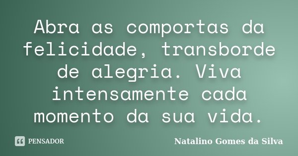 Abra as comportas da felicidade, transborde de alegria. Viva intensamente cada momento da sua vida.... Frase de Natalino Gomes da Silva.