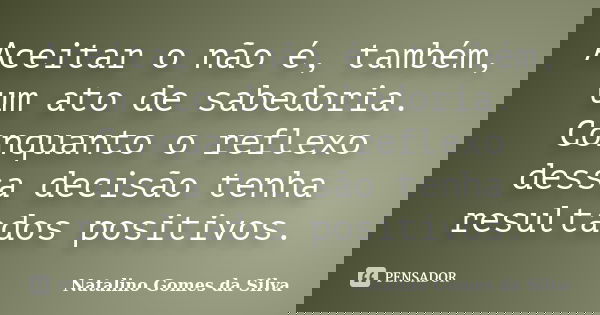 Aceitar o não é, também, um ato de sabedoria. Conquanto o reflexo dessa decisão tenha resultados positivos.... Frase de Natalino Gomes da Silva.